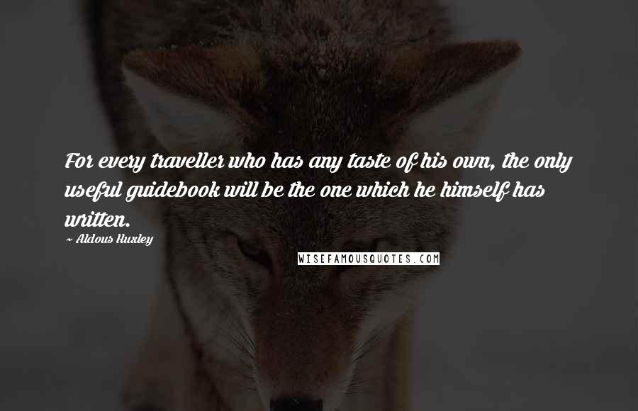 Aldous Huxley Quotes: For every traveller who has any taste of his own, the only useful guidebook will be the one which he himself has written.