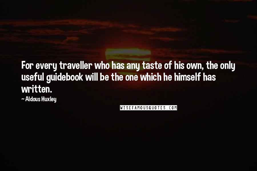 Aldous Huxley Quotes: For every traveller who has any taste of his own, the only useful guidebook will be the one which he himself has written.
