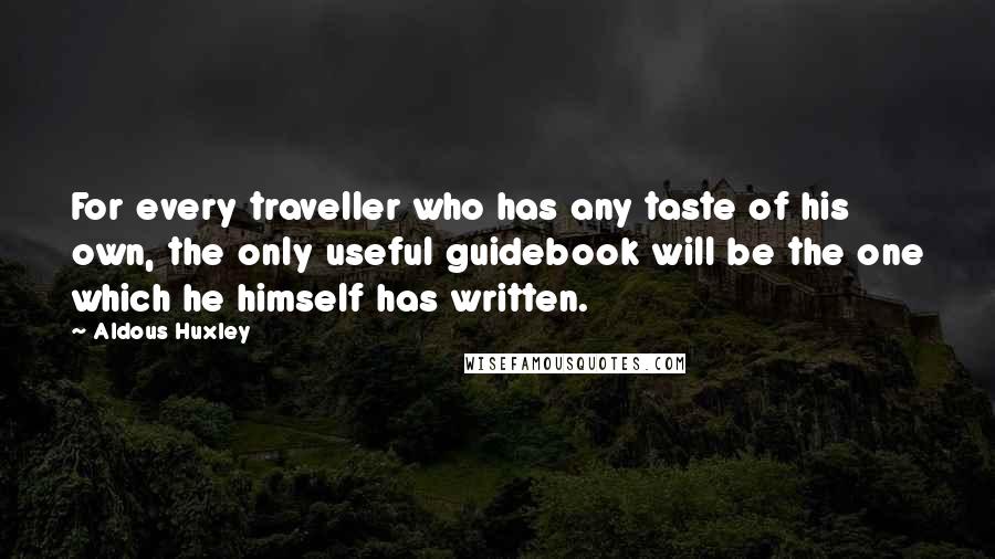 Aldous Huxley Quotes: For every traveller who has any taste of his own, the only useful guidebook will be the one which he himself has written.