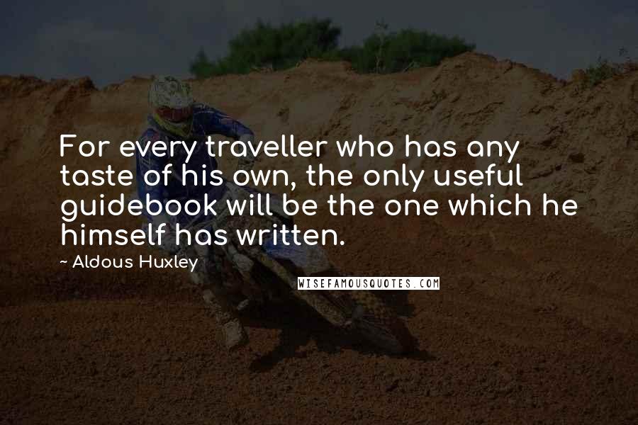 Aldous Huxley Quotes: For every traveller who has any taste of his own, the only useful guidebook will be the one which he himself has written.