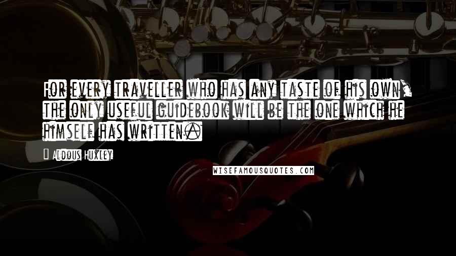 Aldous Huxley Quotes: For every traveller who has any taste of his own, the only useful guidebook will be the one which he himself has written.