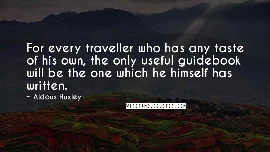 Aldous Huxley Quotes: For every traveller who has any taste of his own, the only useful guidebook will be the one which he himself has written.