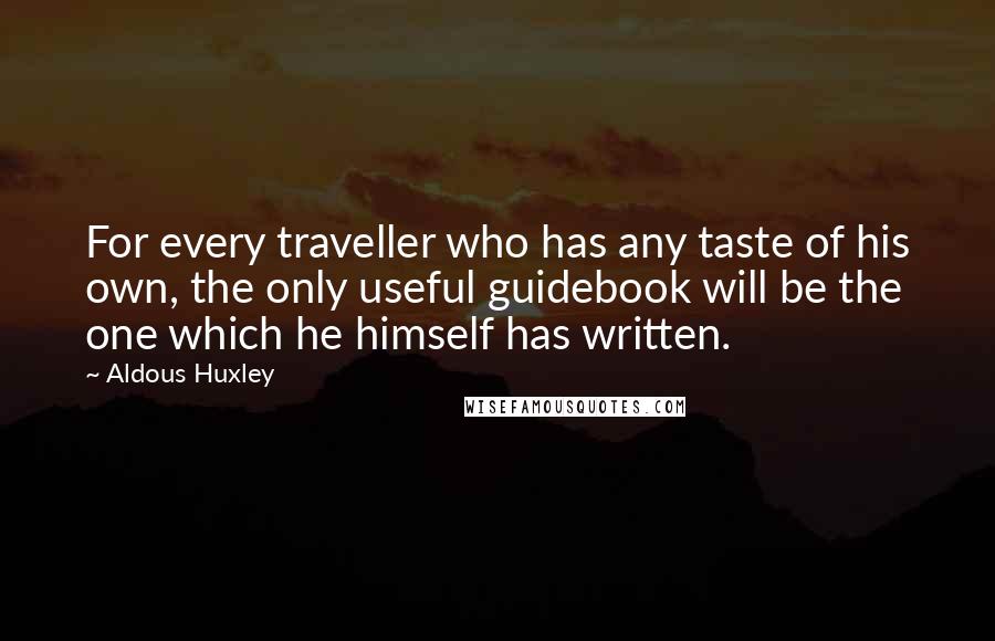 Aldous Huxley Quotes: For every traveller who has any taste of his own, the only useful guidebook will be the one which he himself has written.