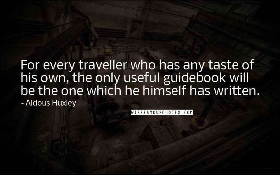 Aldous Huxley Quotes: For every traveller who has any taste of his own, the only useful guidebook will be the one which he himself has written.