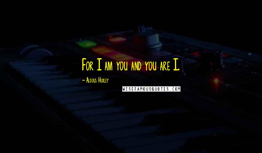 Aldous Huxley Quotes: For I am you and you are I.