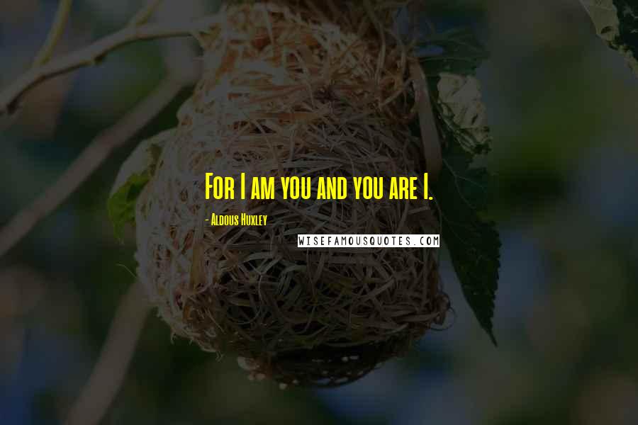 Aldous Huxley Quotes: For I am you and you are I.