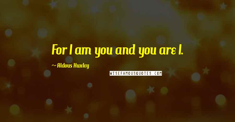 Aldous Huxley Quotes: For I am you and you are I.