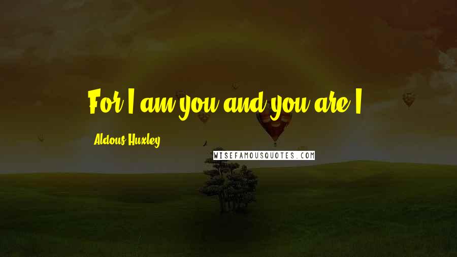 Aldous Huxley Quotes: For I am you and you are I.