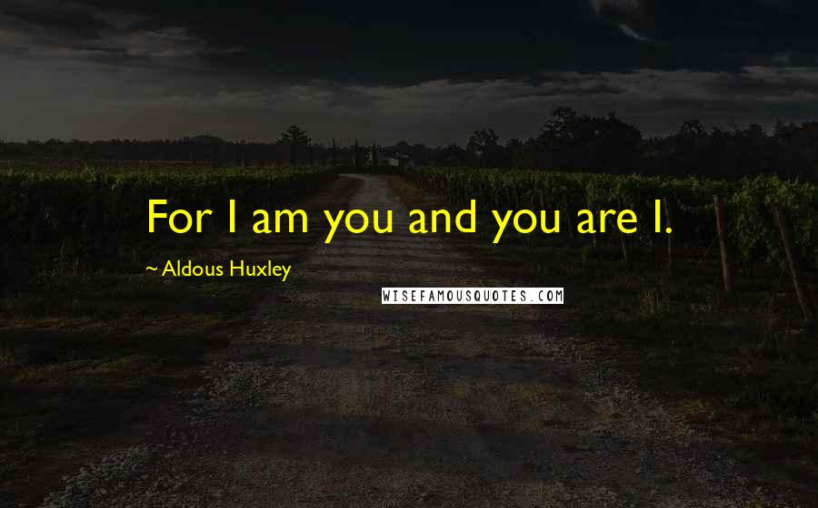 Aldous Huxley Quotes: For I am you and you are I.
