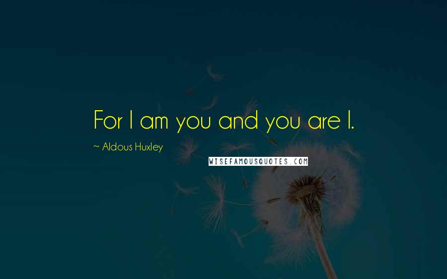 Aldous Huxley Quotes: For I am you and you are I.