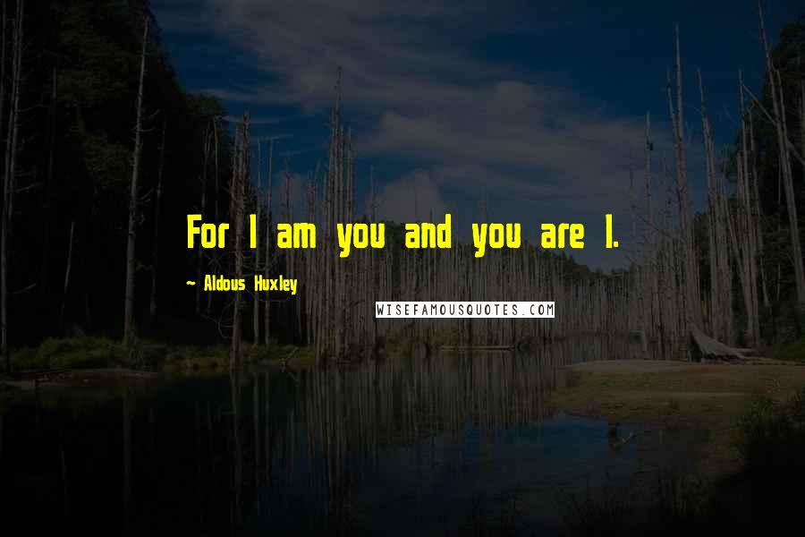 Aldous Huxley Quotes: For I am you and you are I.