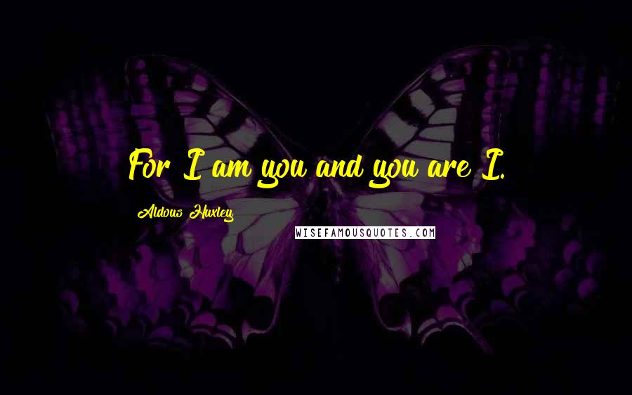 Aldous Huxley Quotes: For I am you and you are I.