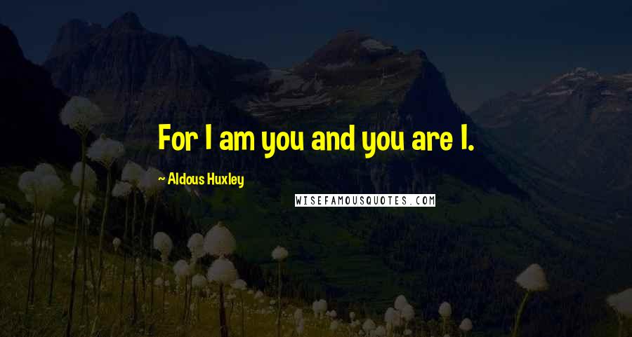 Aldous Huxley Quotes: For I am you and you are I.