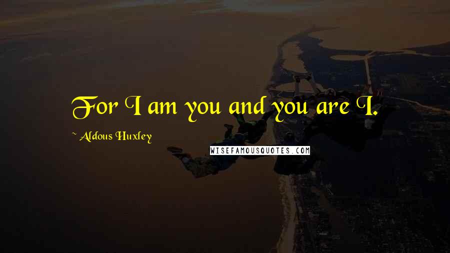 Aldous Huxley Quotes: For I am you and you are I.