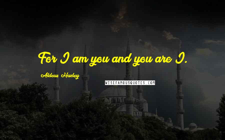 Aldous Huxley Quotes: For I am you and you are I.