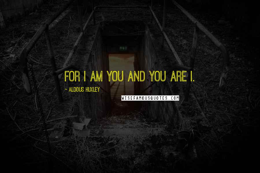 Aldous Huxley Quotes: For I am you and you are I.