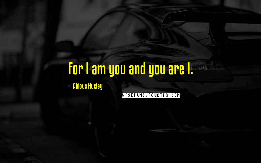 Aldous Huxley Quotes: For I am you and you are I.