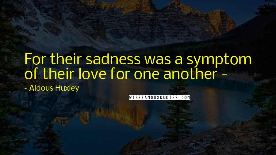 Aldous Huxley Quotes: For their sadness was a symptom of their love for one another -