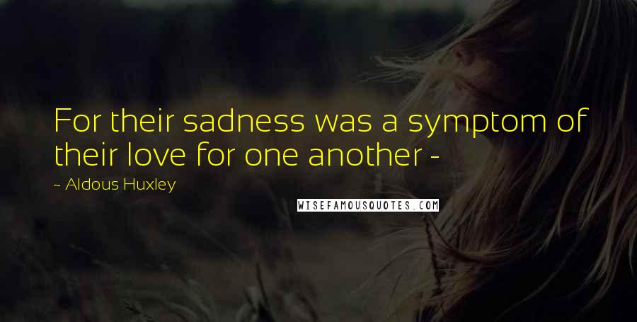 Aldous Huxley Quotes: For their sadness was a symptom of their love for one another -