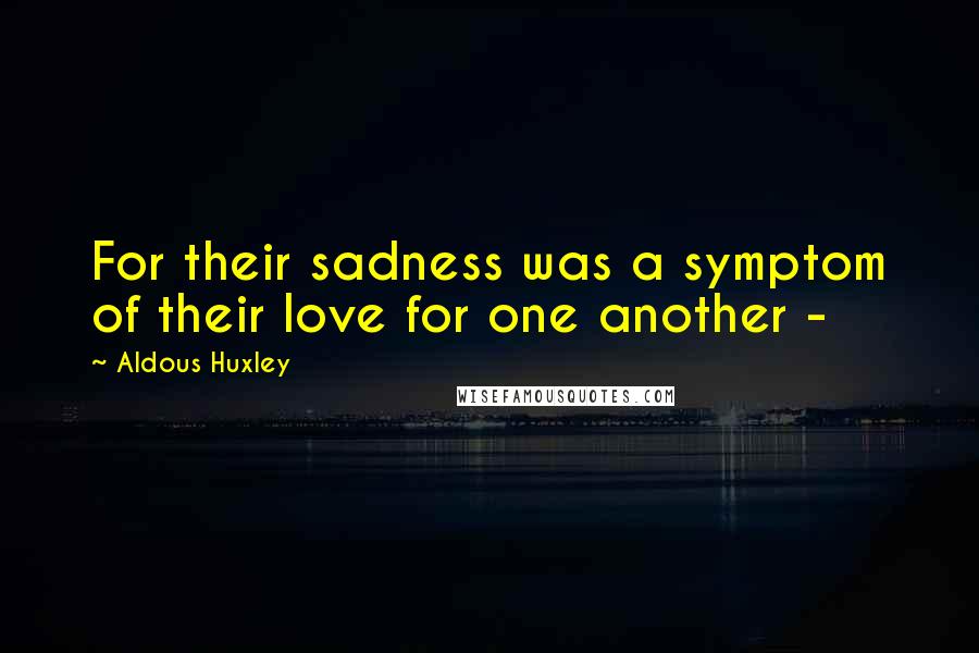 Aldous Huxley Quotes: For their sadness was a symptom of their love for one another -