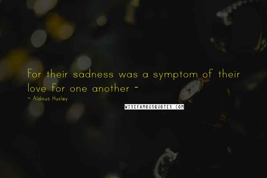 Aldous Huxley Quotes: For their sadness was a symptom of their love for one another -