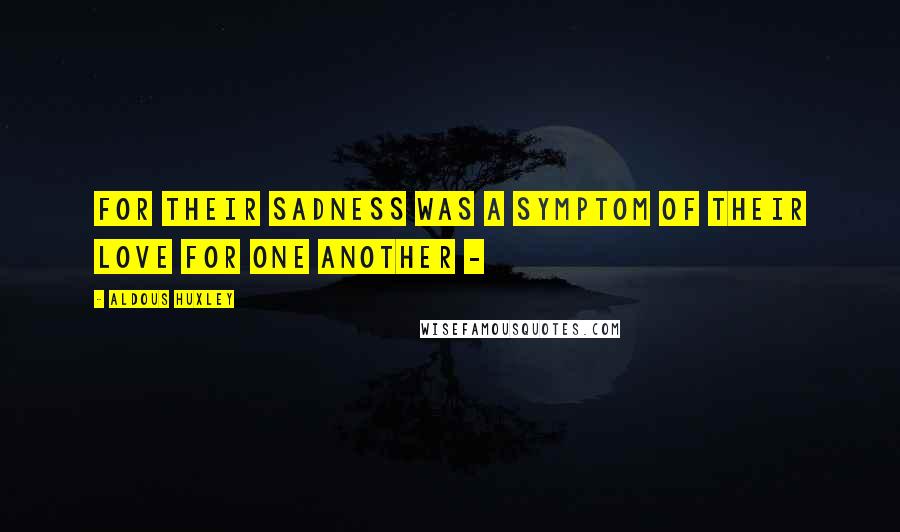 Aldous Huxley Quotes: For their sadness was a symptom of their love for one another -