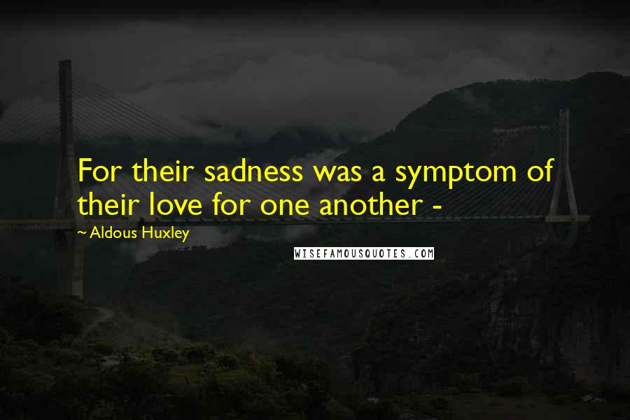 Aldous Huxley Quotes: For their sadness was a symptom of their love for one another -