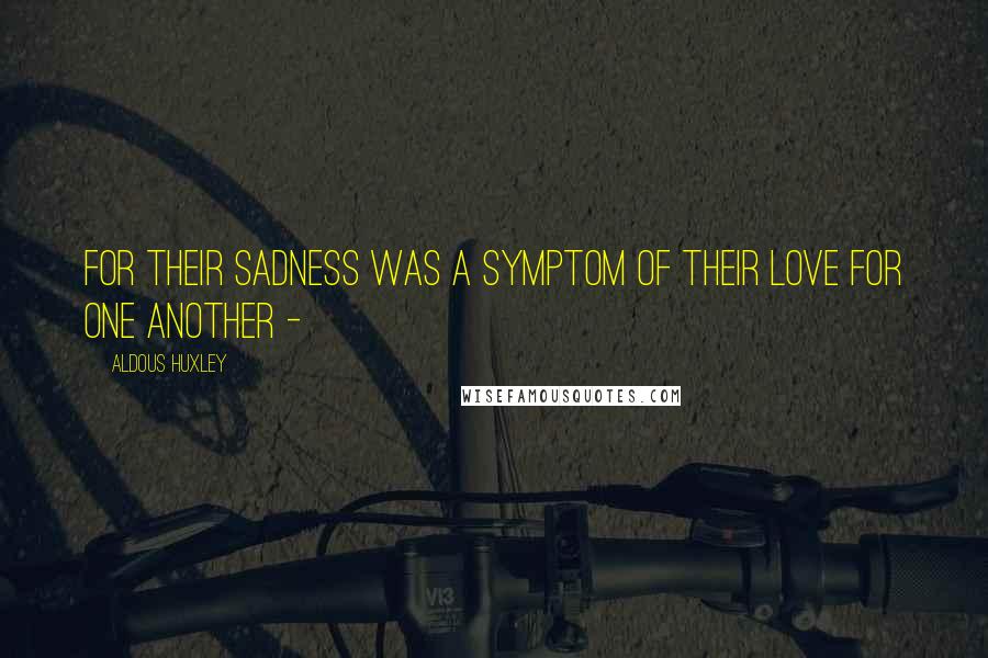 Aldous Huxley Quotes: For their sadness was a symptom of their love for one another -