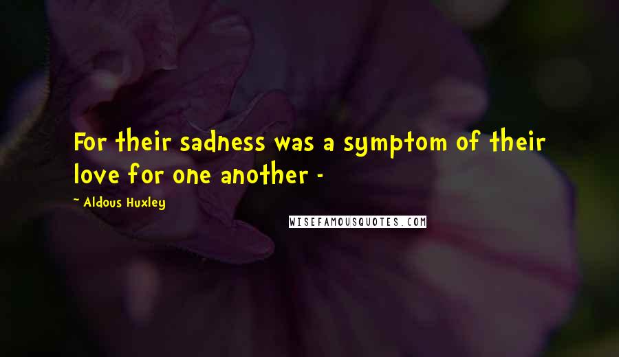 Aldous Huxley Quotes: For their sadness was a symptom of their love for one another -