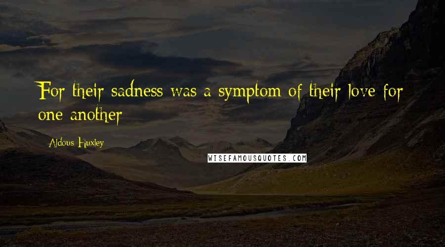 Aldous Huxley Quotes: For their sadness was a symptom of their love for one another -