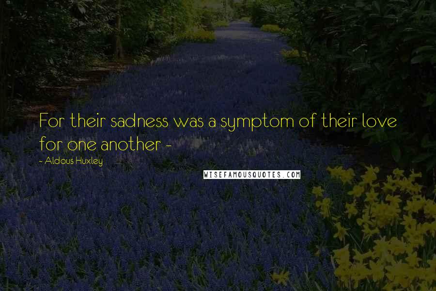 Aldous Huxley Quotes: For their sadness was a symptom of their love for one another -