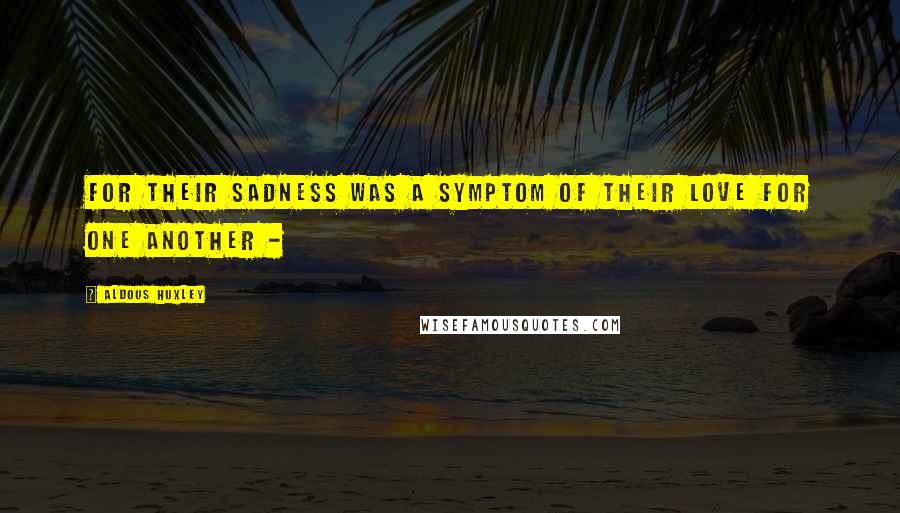 Aldous Huxley Quotes: For their sadness was a symptom of their love for one another -
