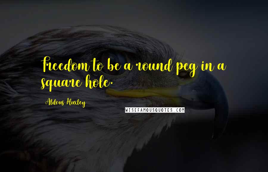 Aldous Huxley Quotes: Freedom to be a round peg in a square hole.