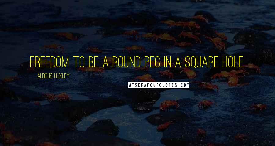 Aldous Huxley Quotes: Freedom to be a round peg in a square hole.