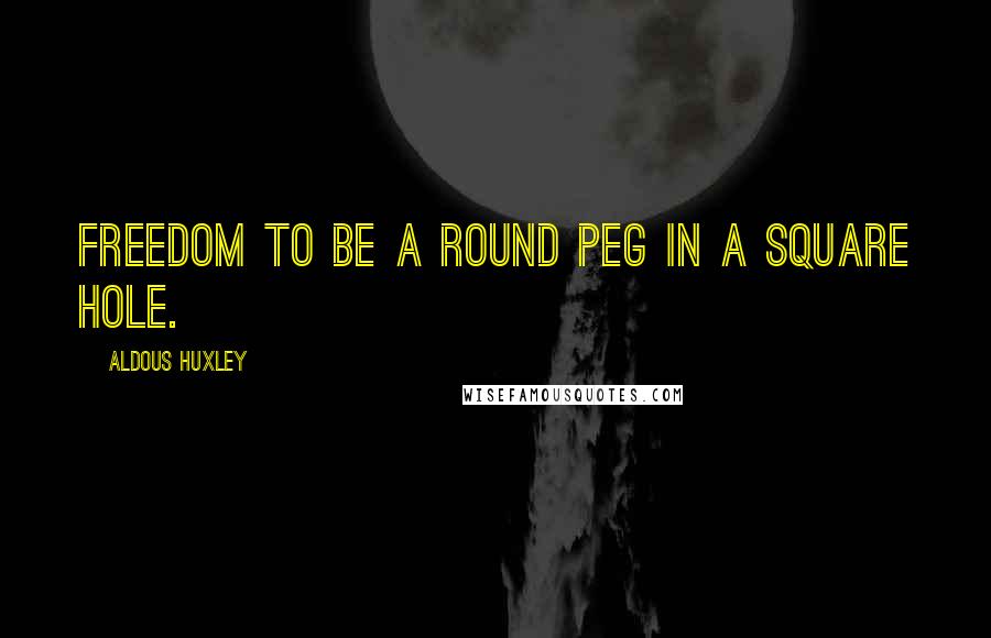Aldous Huxley Quotes: Freedom to be a round peg in a square hole.