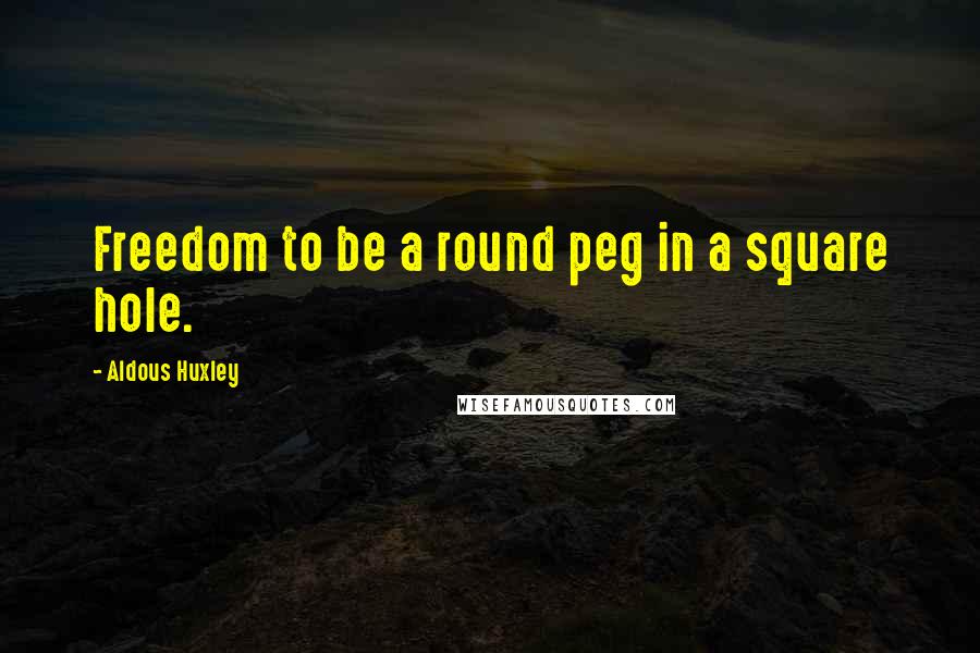 Aldous Huxley Quotes: Freedom to be a round peg in a square hole.