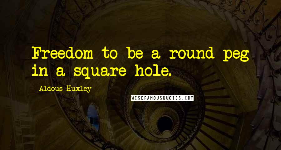 Aldous Huxley Quotes: Freedom to be a round peg in a square hole.