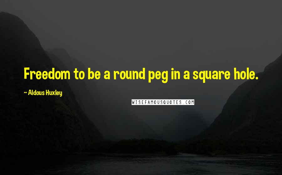 Aldous Huxley Quotes: Freedom to be a round peg in a square hole.