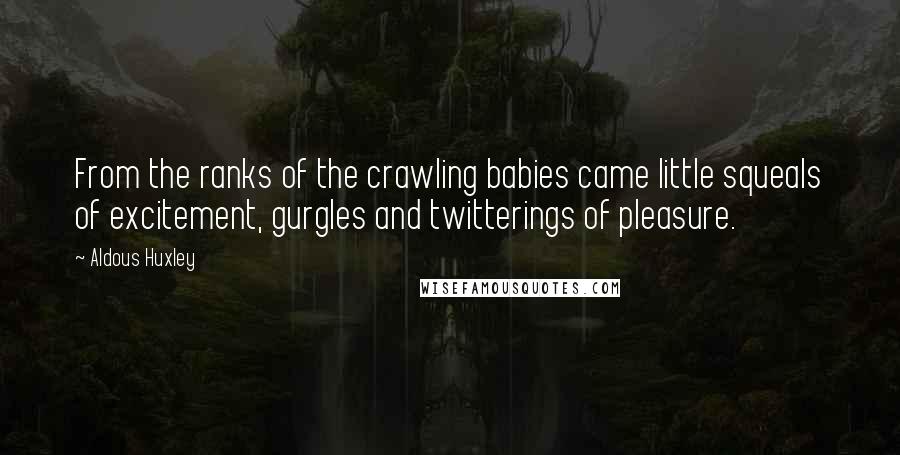 Aldous Huxley Quotes: From the ranks of the crawling babies came little squeals of excitement, gurgles and twitterings of pleasure.