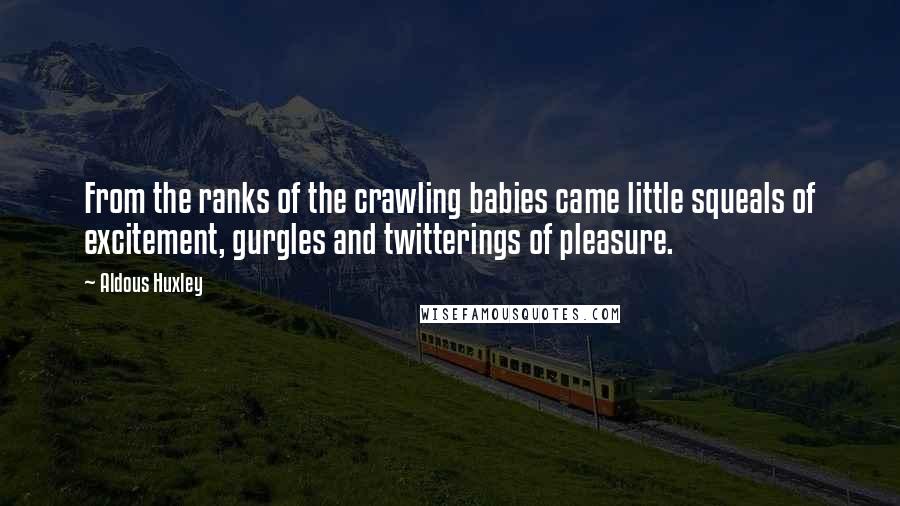 Aldous Huxley Quotes: From the ranks of the crawling babies came little squeals of excitement, gurgles and twitterings of pleasure.