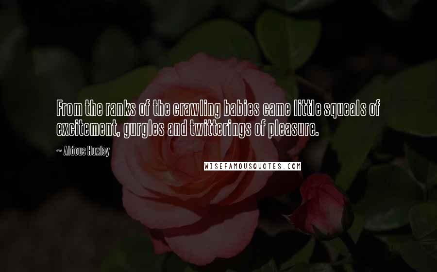 Aldous Huxley Quotes: From the ranks of the crawling babies came little squeals of excitement, gurgles and twitterings of pleasure.