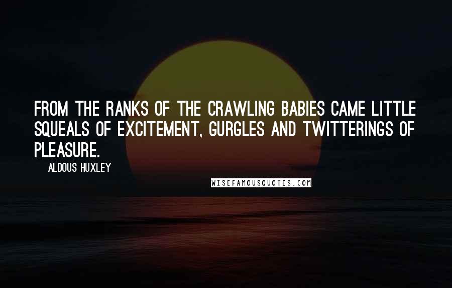 Aldous Huxley Quotes: From the ranks of the crawling babies came little squeals of excitement, gurgles and twitterings of pleasure.