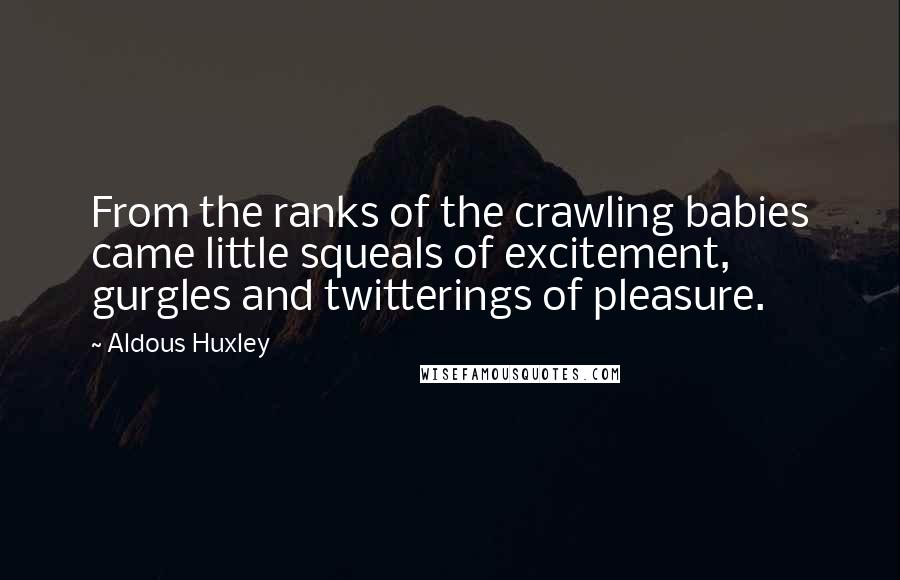 Aldous Huxley Quotes: From the ranks of the crawling babies came little squeals of excitement, gurgles and twitterings of pleasure.