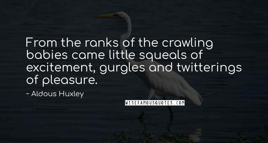 Aldous Huxley Quotes: From the ranks of the crawling babies came little squeals of excitement, gurgles and twitterings of pleasure.