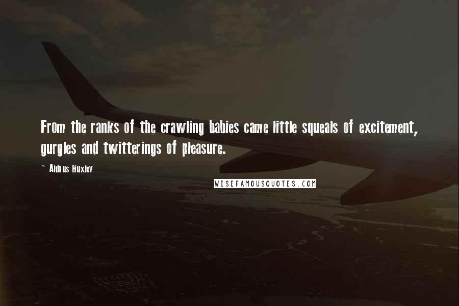 Aldous Huxley Quotes: From the ranks of the crawling babies came little squeals of excitement, gurgles and twitterings of pleasure.