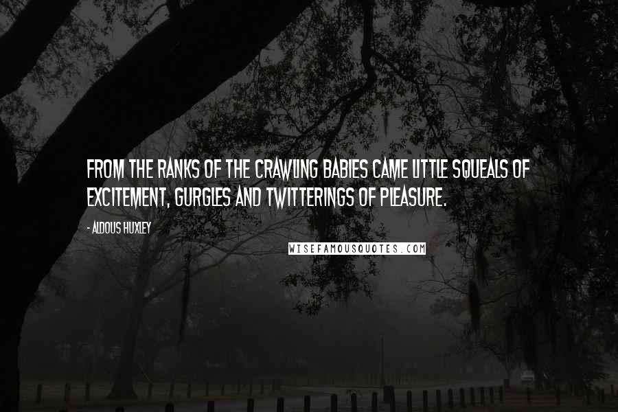 Aldous Huxley Quotes: From the ranks of the crawling babies came little squeals of excitement, gurgles and twitterings of pleasure.