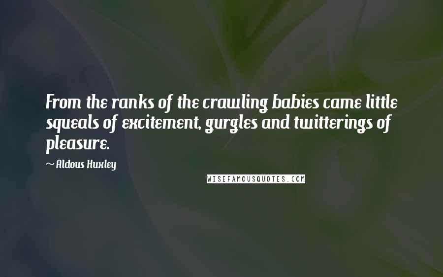 Aldous Huxley Quotes: From the ranks of the crawling babies came little squeals of excitement, gurgles and twitterings of pleasure.
