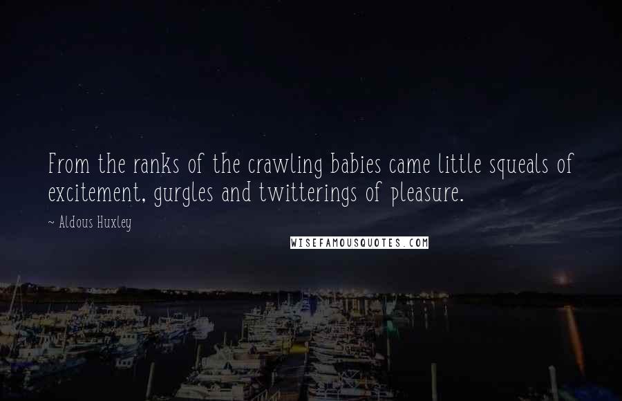 Aldous Huxley Quotes: From the ranks of the crawling babies came little squeals of excitement, gurgles and twitterings of pleasure.