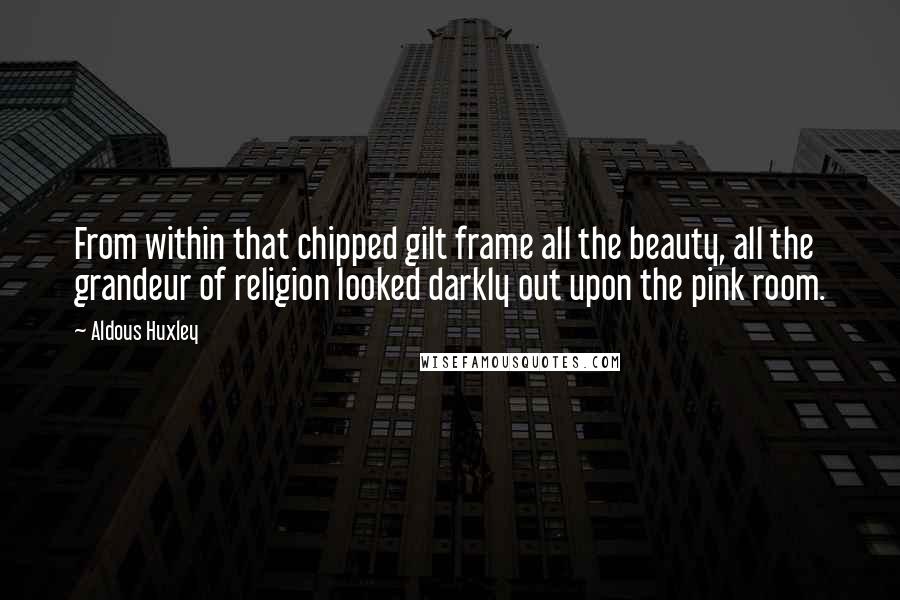 Aldous Huxley Quotes: From within that chipped gilt frame all the beauty, all the grandeur of religion looked darkly out upon the pink room.