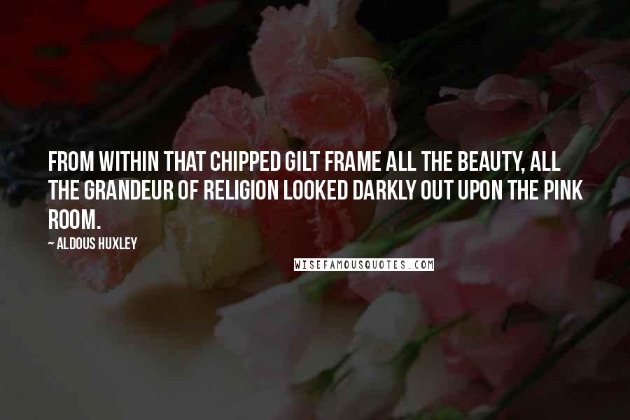 Aldous Huxley Quotes: From within that chipped gilt frame all the beauty, all the grandeur of religion looked darkly out upon the pink room.